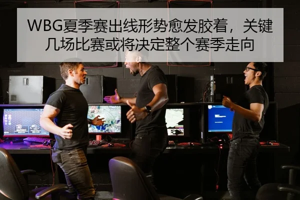 WBG夏季赛出线形势愈发胶着，关键几场比赛或将决定整个赛季走向